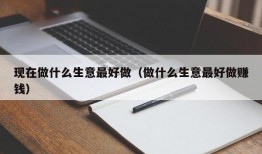 现在做什么生意最好做（做什么生意最好做赚钱）