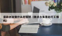 目前创业做什么比较好（做点小生意比打工强吗）