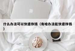 什么办法可以快速挣钱（有啥办法能快速挣钱）