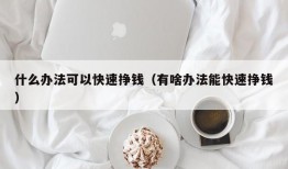 什么办法可以快速挣钱（有啥办法能快速挣钱）