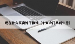 现在什么买卖好干挣钱（十大冷门暴利生意）