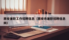 西安兼职工作招聘信息（西安市兼职招聘信息网）