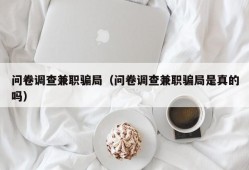 问卷调查兼职骗局（问卷调查兼职骗局是真的吗）