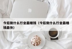 今后做什么行业最赚钱（今后做什么行业最赚钱最快）