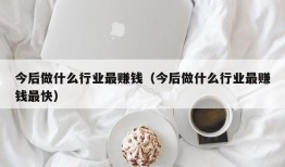 今后做什么行业最赚钱（今后做什么行业最赚钱最快）