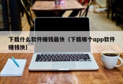 下载什么软件赚钱最快（下载哪个αpp软件赚钱快）