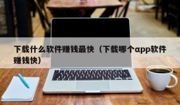 下载什么软件赚钱最快（下载哪个αpp软件赚钱快）