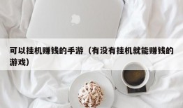 可以挂机赚钱的手游（有没有挂机就能赚钱的游戏）