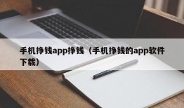 手机挣钱app挣钱（手机挣钱的app软件下载）