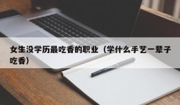 女生没学历最吃香的职业（学什么手艺一辈子吃香）