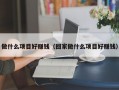 做什么项目好赚钱（回家做什么项目好赚钱）