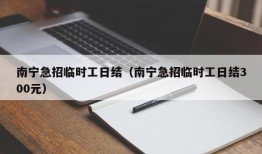 南宁急招临时工日结（南宁急招临时工日结300元）