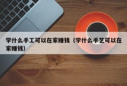 学什么手工可以在家赚钱（学什么手艺可以在家赚钱）