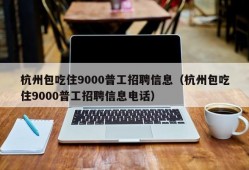 杭州包吃住9000普工招聘信息（杭州包吃住9000普工招聘信息电话）