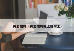 黄岩招聘（黄岩招聘晚上临时工）