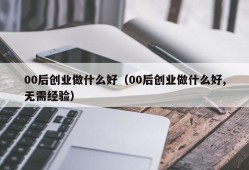 00后创业做什么好（00后创业做什么好,无需经验）