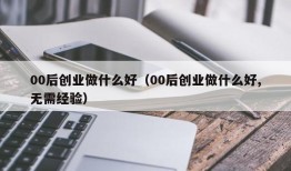 00后创业做什么好（00后创业做什么好,无需经验）