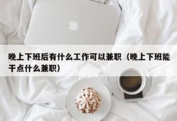 晚上下班后有什么工作可以兼职（晚上下班能干点什么兼职）