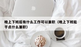 晚上下班后有什么工作可以兼职（晚上下班能干点什么兼职）