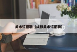 美术馆招聘（成都美术馆招聘）