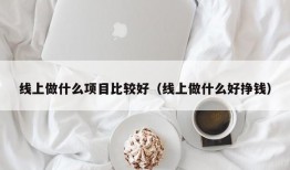 线上做什么项目比较好（线上做什么好挣钱）