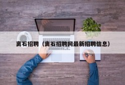 离石招聘（离石招聘网最新招聘信息）