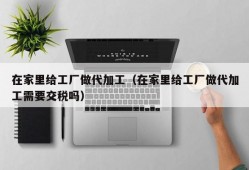 在家里给工厂做代加工（在家里给工厂做代加工需要交税吗）