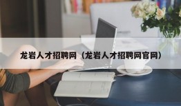 龙岩人才招聘网（龙岩人才招聘网官网）