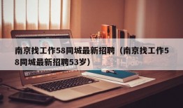 南京找工作58同城最新招聘（南京找工作58同城最新招聘53岁）