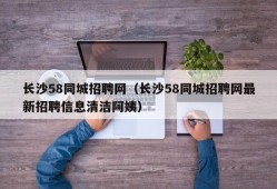 长沙58同城招聘网（长沙58同城招聘网最新招聘信息清洁阿姨）