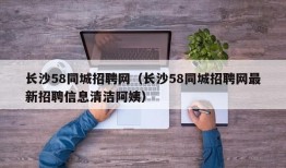 长沙58同城招聘网（长沙58同城招聘网最新招聘信息清洁阿姨）