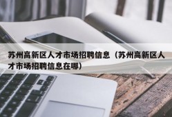 苏州高新区人才市场招聘信息（苏州高新区人才市场招聘信息在哪）