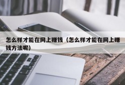 怎么样才能在网上赚钱（怎么样才能在网上赚钱方法呢）