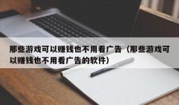 那些游戏可以赚钱也不用看广告（那些游戏可以赚钱也不用看广告的软件）