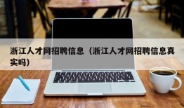 浙江人才网招聘信息（浙江人才网招聘信息真实吗）