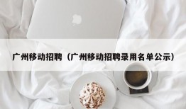 广州移动招聘（广州移动招聘录用名单公示）