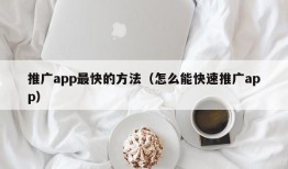 推广app最快的方法（怎么能快速推广app）