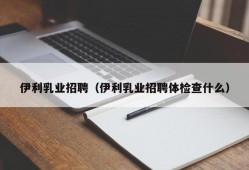 伊利乳业招聘（伊利乳业招聘体检查什么）