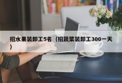 招水果装卸工5名（招蔬菜装卸工300一天）