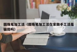 圆珠笔加工活（圆珠笔加工活在家做手工活是骗局吗）