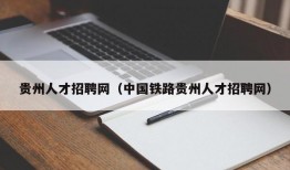 贵州人才招聘网（中国铁路贵州人才招聘网）