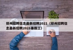 郑州招聘信息最新招聘2021（郑州招聘信息最新招聘2021暑假工）