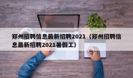 郑州招聘信息最新招聘2021（郑州招聘信息最新招聘2021暑假工）