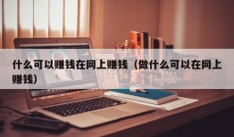 什么可以赚钱在网上赚钱（做什么可以在网上赚钱）