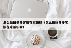 怎么做拼多多客服在家兼职（怎么做拼多多客服在家兼职呢）