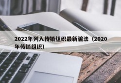 2022年列入传销组织最新骗法（2020年传销组织）