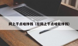 网上干点啥挣钱（在网上干点啥能挣钱）