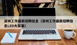 深圳工作最新招聘信息（深圳工作最新招聘信息LED大屏幕）