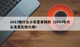 2023做什么小生意来钱快（2023年什么生意比较火爆）