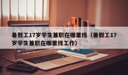 暑假工17岁学生兼职在哪里找（暑假工17岁学生兼职在哪里找工作）